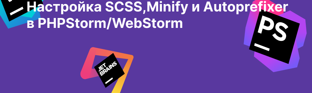 Настройка SCSS компиляции, Minify и autoprefixer в PHPStorm/WebStorm